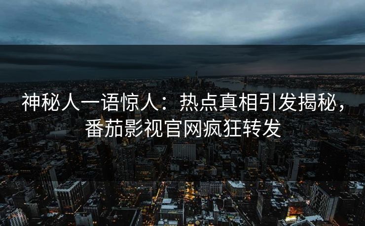 神秘人一语惊人：热点真相引发揭秘，番茄影视官网疯狂转发