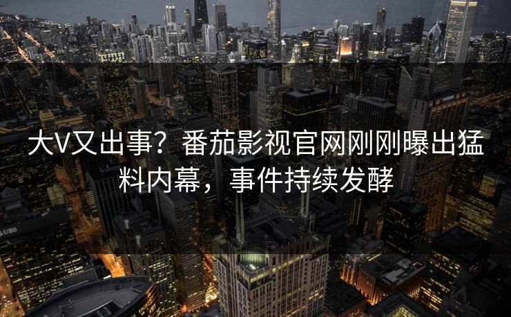 大V又出事？番茄影视官网刚刚曝出猛料内幕，事件持续发酵