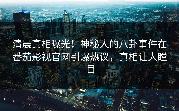清晨真相曝光！神秘人的八卦事件在番茄影视官网引爆热议，真相让人瞠目