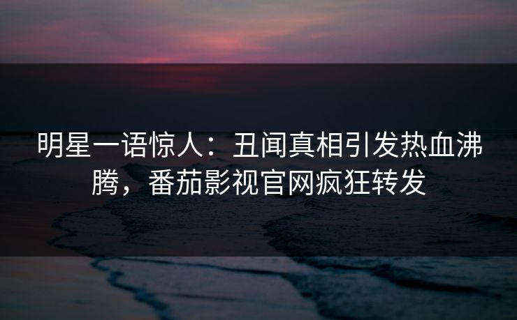 明星一语惊人：丑闻真相引发热血沸腾，番茄影视官网疯狂转发