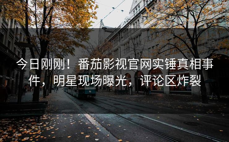 今日刚刚！番茄影视官网实锤真相事件，明星现场曝光，评论区炸裂
