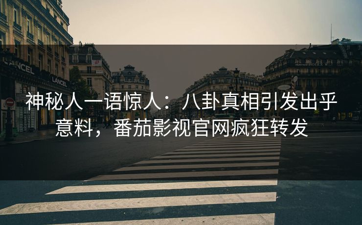 神秘人一语惊人：八卦真相引发出乎意料，番茄影视官网疯狂转发