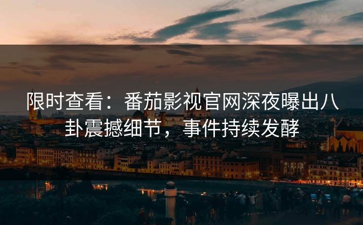 限时查看：番茄影视官网深夜曝出八卦震撼细节，事件持续发酵