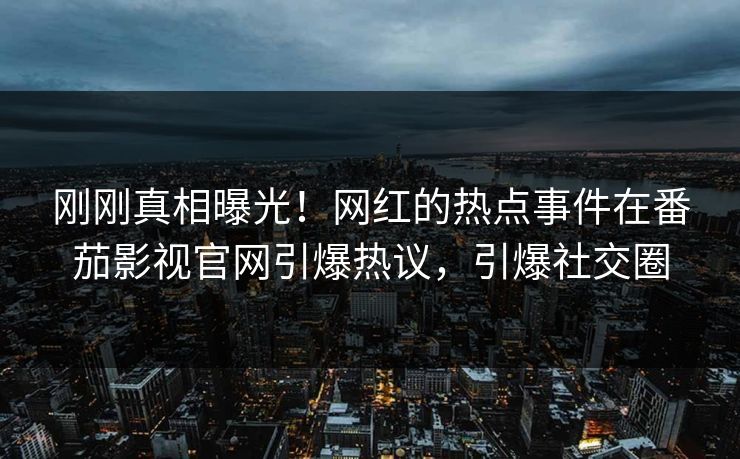 刚刚真相曝光！网红的热点事件在番茄影视官网引爆热议，引爆社交圈