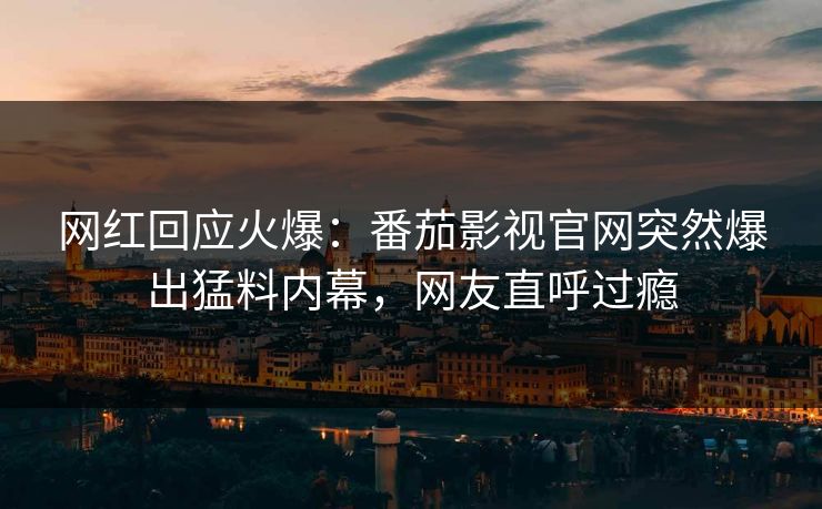 网红回应火爆：番茄影视官网突然爆出猛料内幕，网友直呼过瘾
