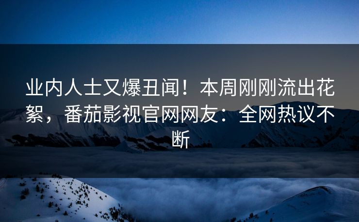 业内人士又爆丑闻！本周刚刚流出花絮，番茄影视官网网友：全网热议不断