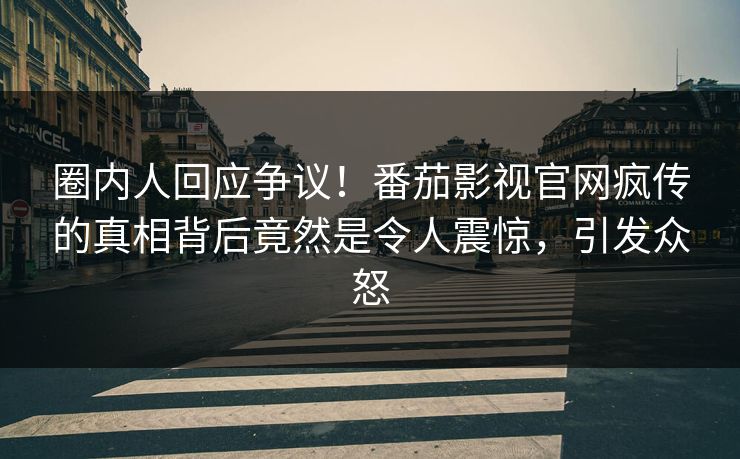 圈内人回应争议！番茄影视官网疯传的真相背后竟然是令人震惊，引发众怒