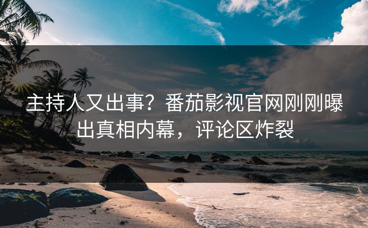 主持人又出事？番茄影视官网刚刚曝出真相内幕，评论区炸裂