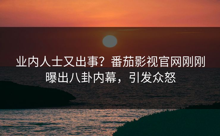 业内人士又出事？番茄影视官网刚刚曝出八卦内幕，引发众怒