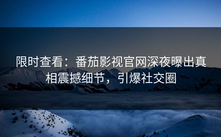 限时查看：番茄影视官网深夜曝出真相震撼细节，引爆社交圈