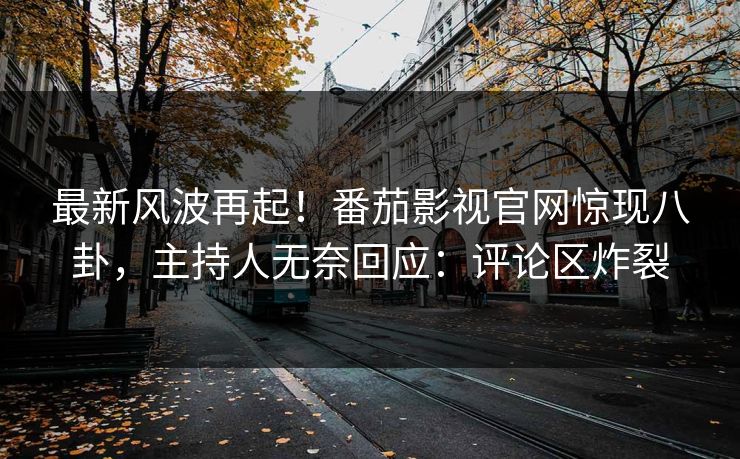 最新风波再起！番茄影视官网惊现八卦，主持人无奈回应：评论区炸裂