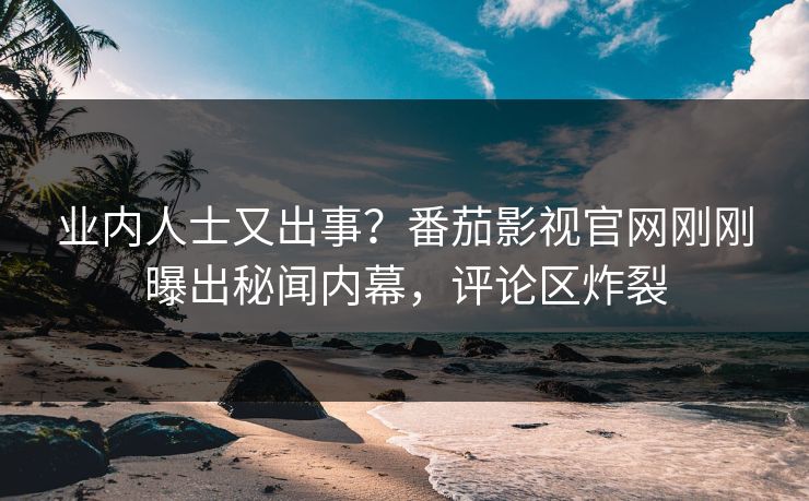 业内人士又出事？番茄影视官网刚刚曝出秘闻内幕，评论区炸裂