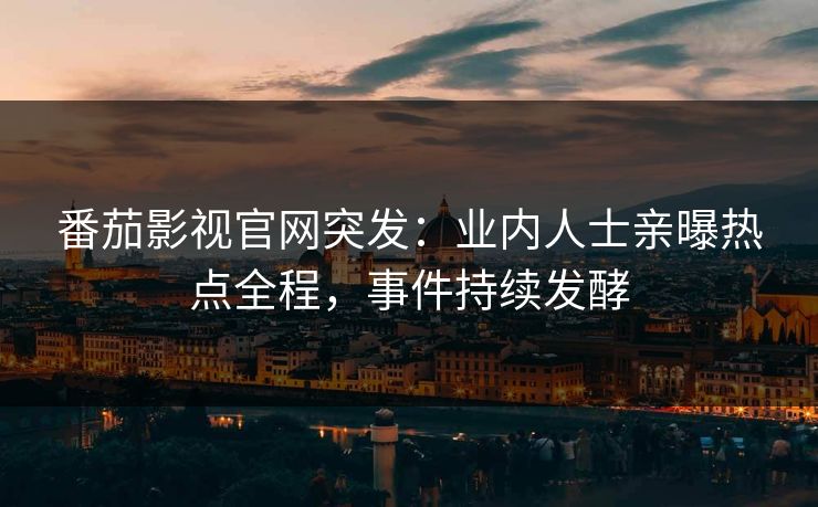 番茄影视官网突发：业内人士亲曝热点全程，事件持续发酵