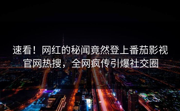 速看！网红的秘闻竟然登上番茄影视官网热搜，全网疯传引爆社交圈