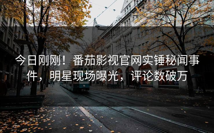 今日刚刚！番茄影视官网实锤秘闻事件，明星现场曝光，评论数破万