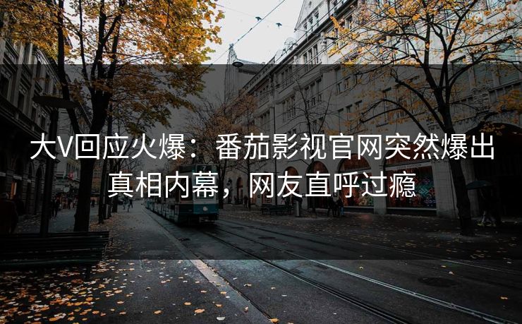 大V回应火爆：番茄影视官网突然爆出真相内幕，网友直呼过瘾