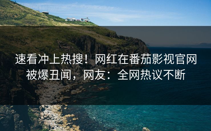 速看冲上热搜！网红在番茄影视官网被爆丑闻，网友：全网热议不断