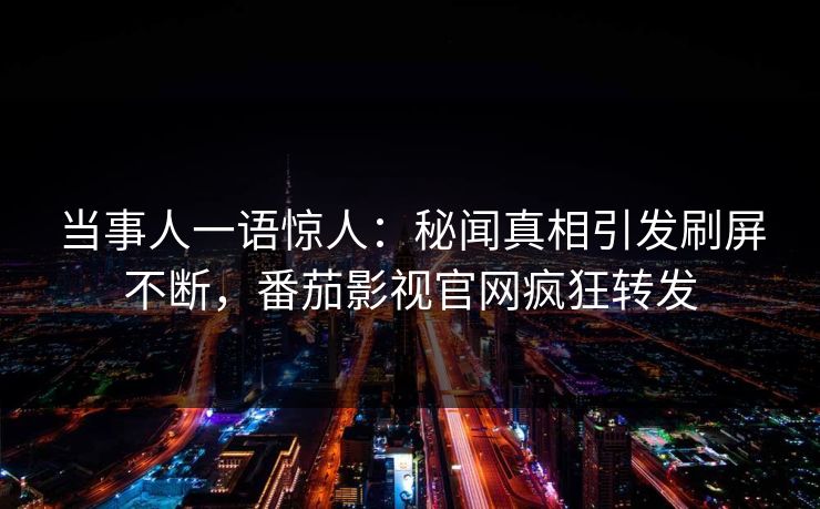 当事人一语惊人：秘闻真相引发刷屏不断，番茄影视官网疯狂转发