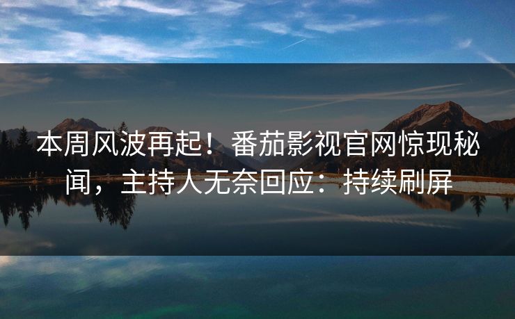 本周风波再起！番茄影视官网惊现秘闻，主持人无奈回应：持续刷屏