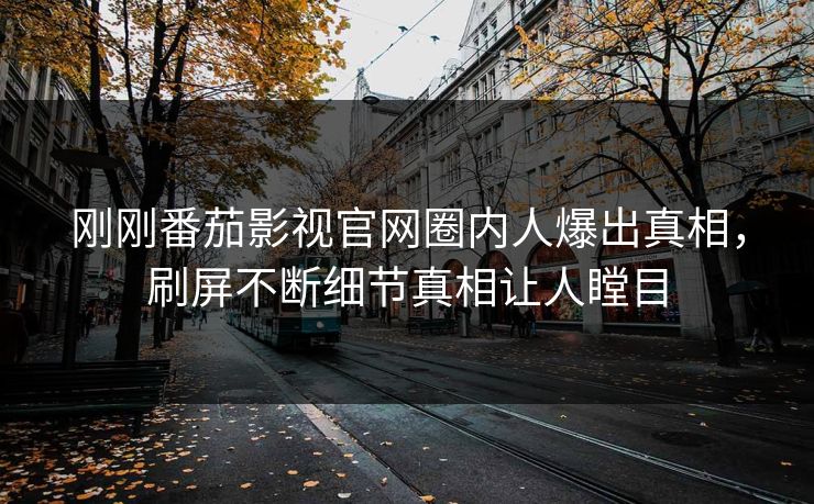 刚刚番茄影视官网圈内人爆出真相，刷屏不断细节真相让人瞠目