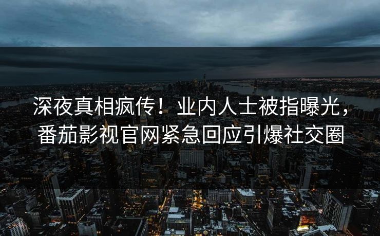 深夜真相疯传！业内人士被指曝光，番茄影视官网紧急回应引爆社交圈