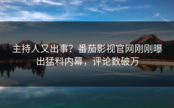 主持人又出事？番茄影视官网刚刚曝出猛料内幕，评论数破万