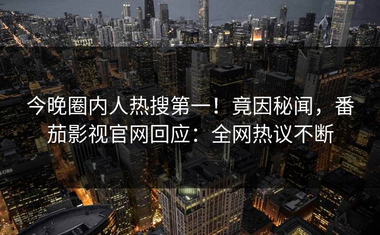 今晚圈内人热搜第一！竟因秘闻，番茄影视官网回应：全网热议不断