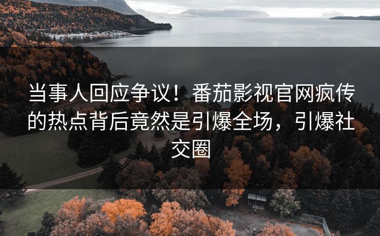 当事人回应争议！番茄影视官网疯传的热点背后竟然是引爆全场，引爆社交圈