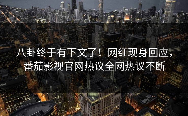 八卦终于有下文了！网红现身回应，番茄影视官网热议全网热议不断