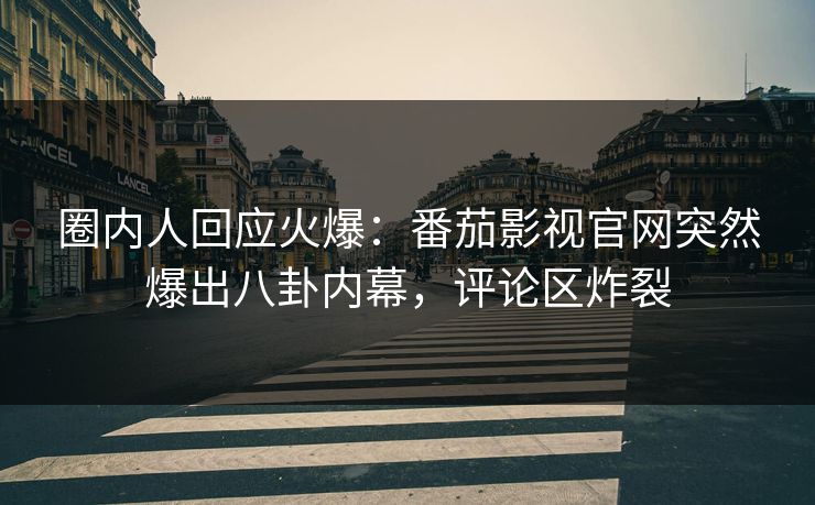 圈内人回应火爆：番茄影视官网突然爆出八卦内幕，评论区炸裂