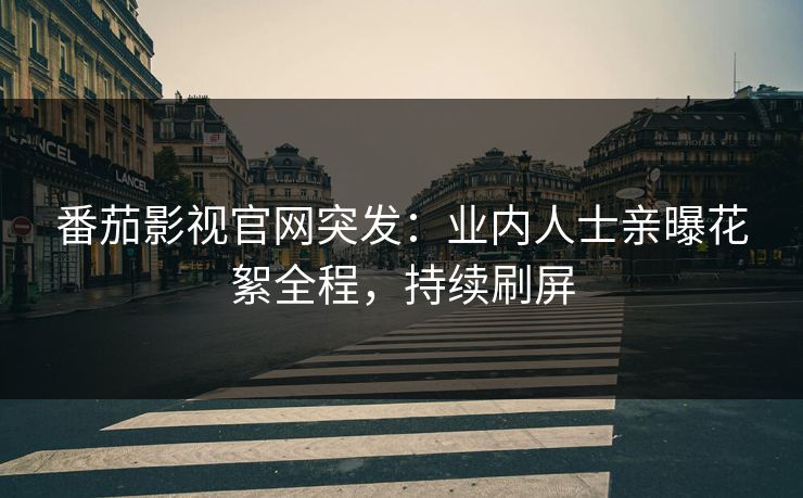 番茄影视官网突发：业内人士亲曝花絮全程，持续刷屏