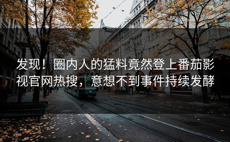 发现！圈内人的猛料竟然登上番茄影视官网热搜，意想不到事件持续发酵