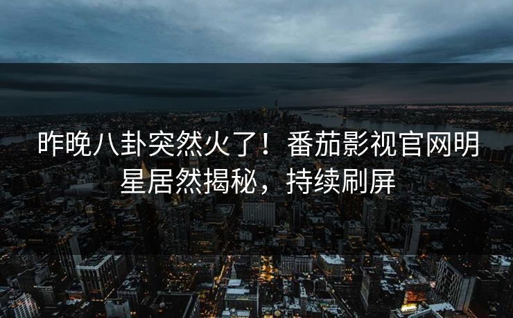 昨晚八卦突然火了！番茄影视官网明星居然揭秘，持续刷屏