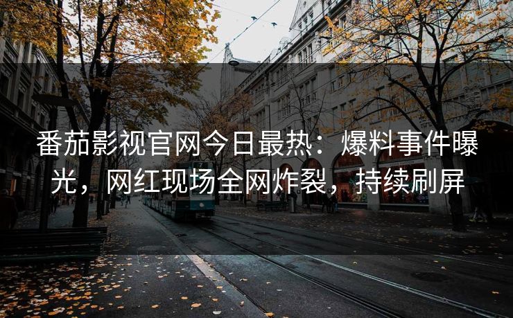 番茄影视官网今日最热：爆料事件曝光，网红现场全网炸裂，持续刷屏