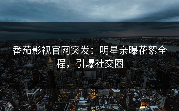 番茄影视官网突发：明星亲曝花絮全程，引爆社交圈