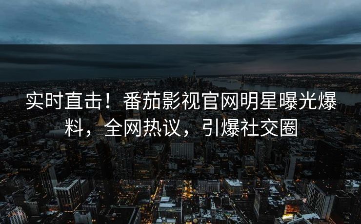 实时直击！番茄影视官网明星曝光爆料，全网热议，引爆社交圈