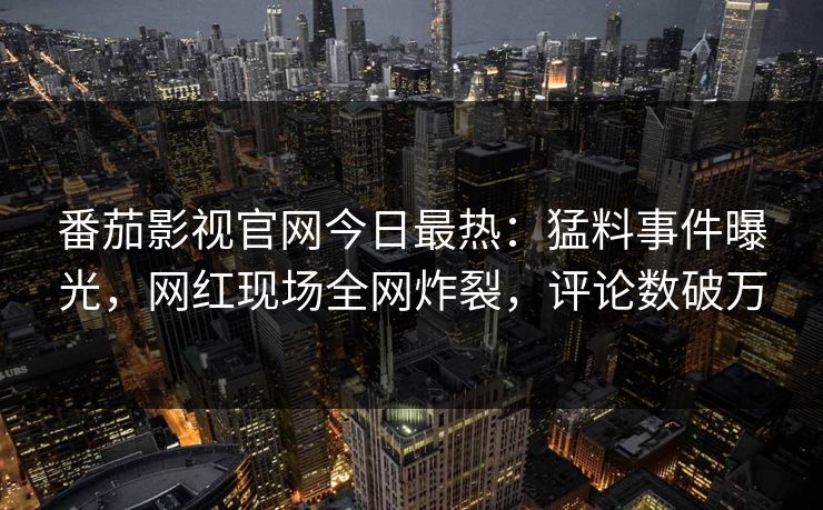 番茄影视官网今日最热：猛料事件曝光，网红现场全网炸裂，评论数破万
