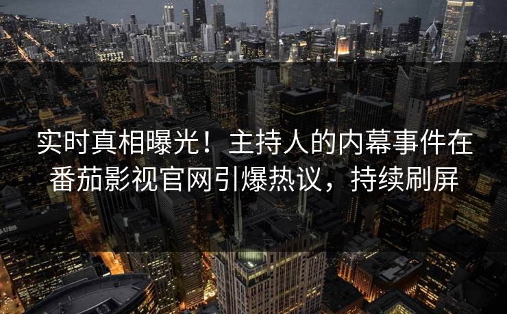实时真相曝光！主持人的内幕事件在番茄影视官网引爆热议，持续刷屏