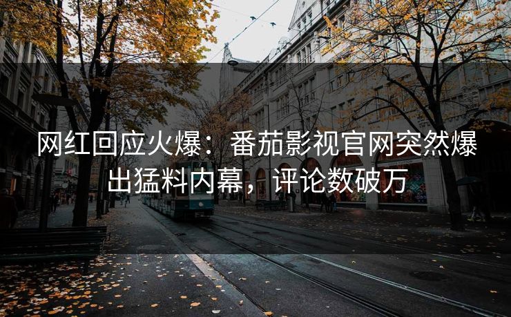 网红回应火爆：番茄影视官网突然爆出猛料内幕，评论数破万