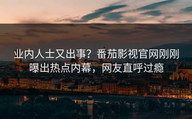 业内人士又出事？番茄影视官网刚刚曝出热点内幕，网友直呼过瘾