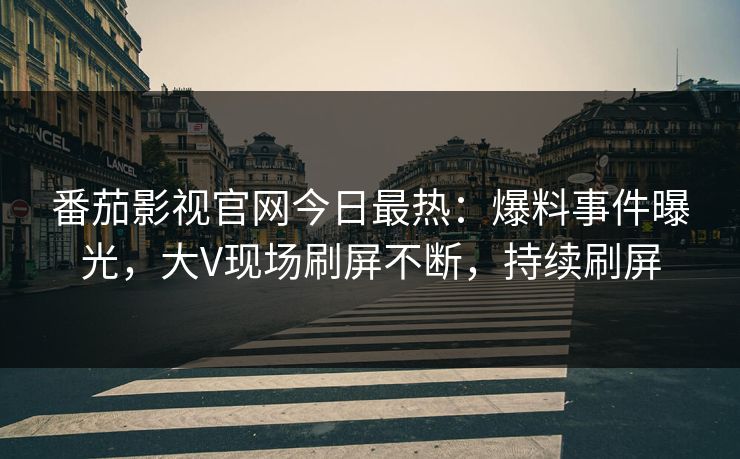 番茄影视官网今日最热：爆料事件曝光，大V现场刷屏不断，持续刷屏