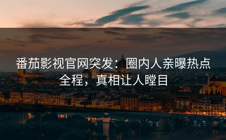 番茄影视官网突发：圈内人亲曝热点全程，真相让人瞠目