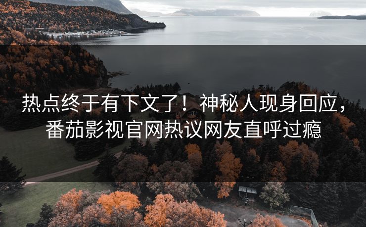 热点终于有下文了！神秘人现身回应，番茄影视官网热议网友直呼过瘾