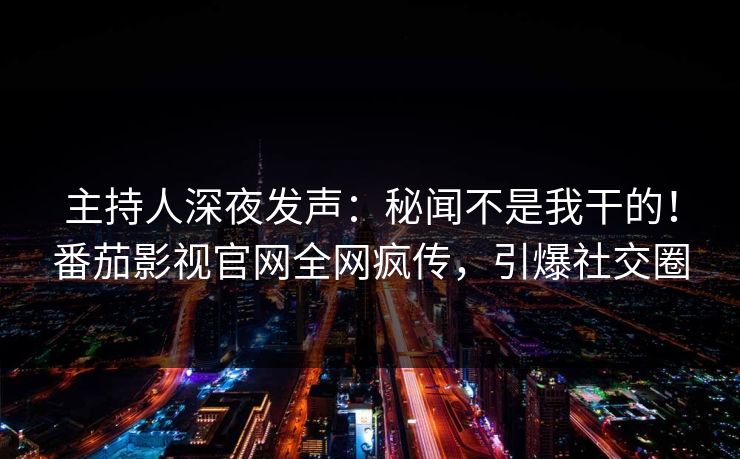 主持人深夜发声：秘闻不是我干的！番茄影视官网全网疯传，引爆社交圈