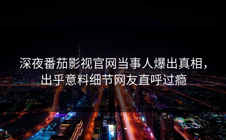 深夜番茄影视官网当事人爆出真相，出乎意料细节网友直呼过瘾