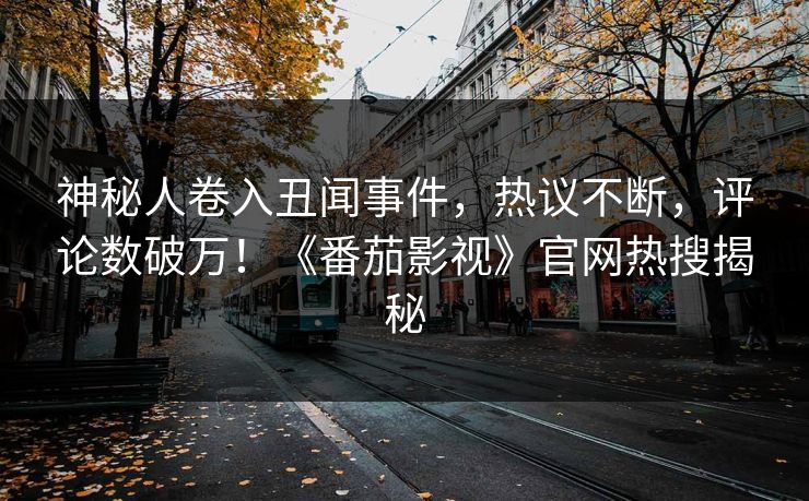 神秘人卷入丑闻事件，热议不断，评论数破万！《番茄影视》官网热搜揭秘