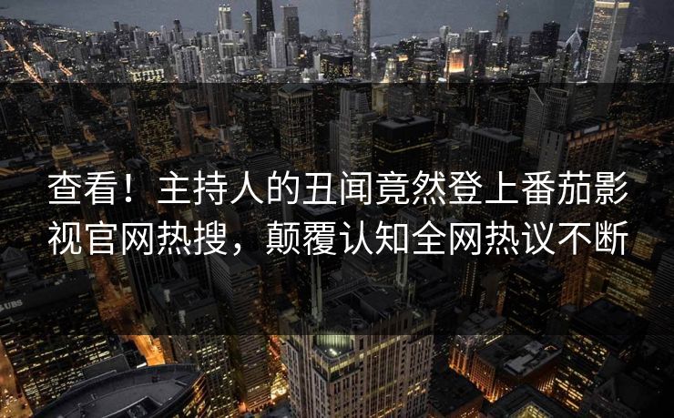 查看！主持人的丑闻竟然登上番茄影视官网热搜，颠覆认知全网热议不断