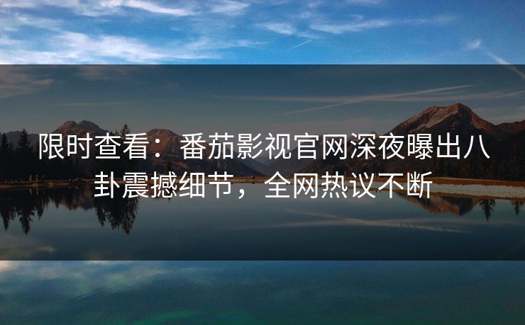 限时查看：番茄影视官网深夜曝出八卦震撼细节，全网热议不断