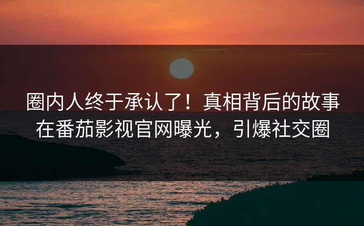 圈内人终于承认了！真相背后的故事在番茄影视官网曝光，引爆社交圈