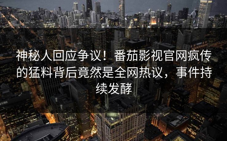 神秘人回应争议！番茄影视官网疯传的猛料背后竟然是全网热议，事件持续发酵